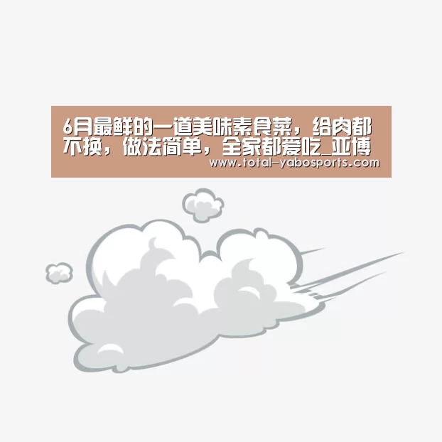 6月最鲜的一道美味素食菜,给肉都不换,做法简单,全家都爱吃_亚博(图3) Yabo亚博官方网站