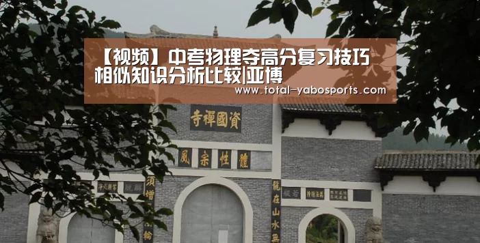 【视频】中考物理夺高分复习技巧 相似知识分析比较|亚博(图1) 亚博